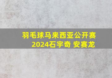 羽毛球马来西亚公开赛2024石宇奇 安赛龙